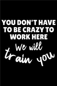 You Don't Have To Be Crazy To Work Here We Will Train You