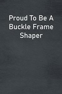 Proud To Be A Buckle Frame Shaper