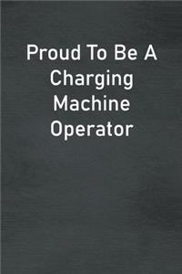 Proud To Be A Charging Machine Operator