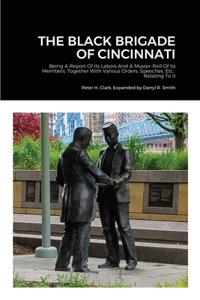 The Black Brigade of Cincinnati (Expanded Version): Being A Report Of Its Labors And A Muster-Roll Of Its Members; Together With Various Orders, Speeches, Etc. Relating To It