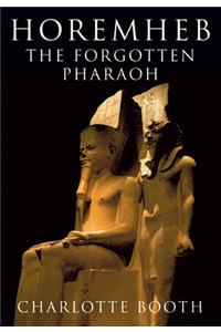 Horemheb: The Forgotten Pharaoh: The Forgotten Pharaoh