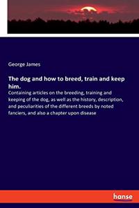 dog and how to breed, train and keep him.: Containing articles on the breeding, training and keeping of the dog, as well as the history, description, and peculiarities of the different breeds