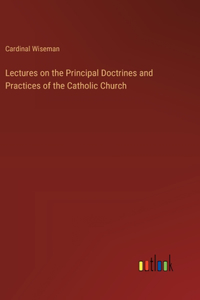 Lectures on the Principal Doctrines and Practices of the Catholic Church