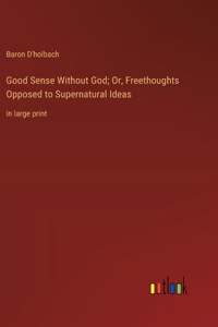 Good Sense Without God; Or, Freethoughts Opposed to Supernatural Ideas
