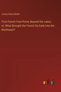 First French Foot-Prints Beyond the Lakes; or, What Brought the French So Early Into the Northwest?