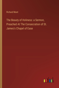 Beauty of Holiness: a Sermon, Preached At The Consecration of St. James's Chapel of Ease