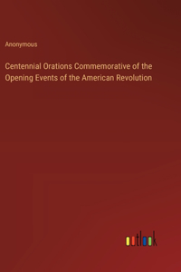 Centennial Orations Commemorative of the Opening Events of the American Revolution