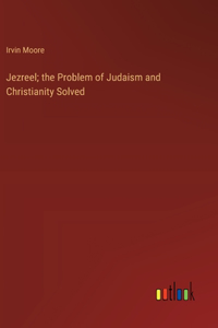 Jezreel; the Problem of Judaism and Christianity Solved