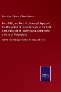 Forty Fifth, and Forty Sixth Annual Report of the Controllers of Public Schools, of the First School District of Pennsylvania, Comprising the City of Philadelphia