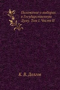Polozhenie o vyborah v Gosudarstvennuyu Dumu. Tom I. Chast II