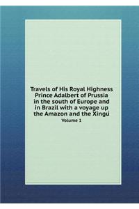 Travels of His Royal Highness Prince Adalbert of Prussia in the south of Europe and in Brazil with a voyage up the Amazon and the Xingú Volume 1