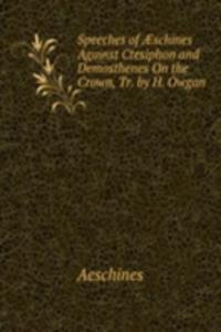 Speeches of Ã†schines Against Ctesiphon and Demosthenes On the Crown, Tr. by H. Owgan