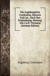 Die Augsburgische Confession, Deutsch Und Lat., Nach Den Originalausg. Herausg. Von J.a.H. Tittmann (German Edition)