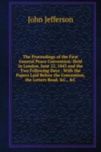 Proceedings of the First General Peace Convention: Held in London, June 22, 1843 and the Two Following Days : With the Papers Laid Before the Convention, the Letters Read, &C., &C