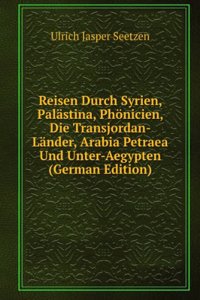 Ulrich Jasper Seetzen's Reisen Durch Syrien, Palastina, Phonicien, Die Transjordan-Lander, Arabia Petraea Und Unter-Aegypten, Volumes 1-2 (German Edition)