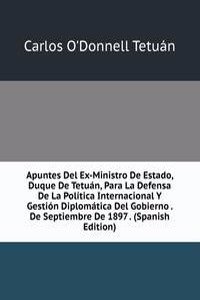 Apuntes Del Ex-Ministro De Estado, Duque De Tetuan, Para La Defensa De La Politica Internacional Y Gestion Diplomatica Del Gobierno . De Septiembre De 1897 . (Spanish Edition)