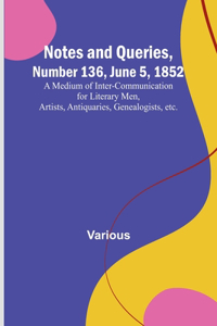 Notes and Queries, Number 136, June 5, 1852; A Medium of Inter-communication for Literary Men, Artists, Antiquaries, Genealogists, etc.