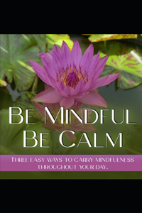 Be Mindfull, Be Calm: Three Easy Ways to Carry Mindfulness Throughout Your Day