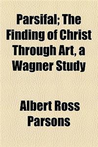 Parsifal; The Finding of Christ Through Art, a Wagner Study