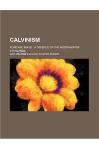 Calvinism; Pure and Mixed a Defence of the Westminster Standards