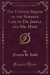 The Untold Sequel of the Strange Case of Dr. Jekyll and Mr. Hyde (Classic Reprint)