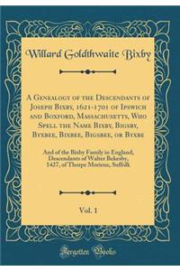 A Genealogy of the Descendants of Joseph Bixby, 1621-1701 of Ipswich and Boxford, Massachusetts, Who Spell the Name Bixby, Bigsby, Byxbee, Bixbee, Bigsbee, or Byxbe, Vol. 1: And of the Bixby Family in England, Descendants of Walter Bekesby, 1427, o