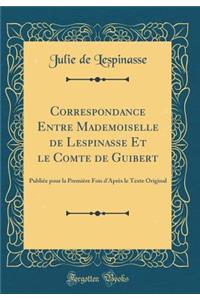 Correspondance Entre Mademoiselle de Lespinasse Et Le Comte de Guibert: Publiï¿½e Pour La Premiï¿½re Fois d'Aprï¿½s Le Texte Original (Classic Reprint)