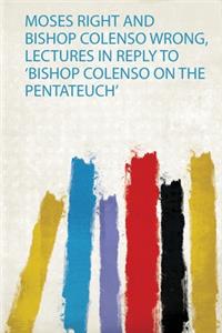 Moses Right and Bishop Colenso Wrong, Lectures in Reply to 'Bishop Colenso on the Pentateuch'
