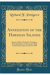 Annexation of the Hawaiian Islands: Speech of Hon. Richard F. Pettigrew, of South Dakota, in the Senate of the United States, June 22 and 23, 1898 (Classic Reprint)