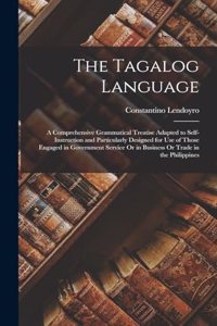 Tagalog Language: A Comprehensive Grammatical Treatise Adapted to Self-Instruction and Particularly Designed for Use of Those Engaged in Government Service Or in Busi