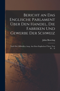 Bericht an Das Englische Parlament Über Den Handel, Die Fabriken Und Gewerbe Der Schweiz