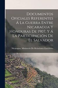 Documentos Oficiales Referentes Á La Guerra Entre Nicaragua Y Honduras De 1907, Y Á La Participación De El Salvador