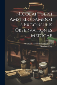 Nicolai Tulpii Amstelodamensis Exconsulis Observationes Medicae