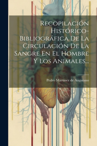 Recopilación Histórico-bibliográfica De La Circulación De La Sangre En El Hombre Y Los Animales...