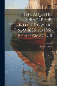 Aquatic Oracle, Or, Record of Rowing From 1835 to 1851, by an Amateur