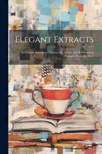 Elegant Extracts; a Copious Selection of Instructive, Moral, and Entertaining Passages From the Most