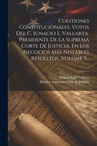 Cuestiones Constitucionales. Votos Del C. Ignacio L. Vallarta, Presidente De La Suprema Corte De Justicia, En Los Negocios Más Notables Resueltos, Volume 3...