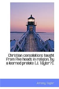 Christian Consolations Taught from Five Heads in Religion, by a Learned Prelate [J. Taylor?].
