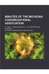 Minutes of the Michigan Congregational Association; At Their ... Annual Meeting in ... with Reports and Statistics