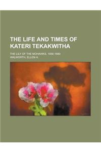 The Life and Times of Kateri Tekakwitha; The Lily of the Mohawks, 1656-1680