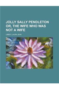 Jolly Sally Pendleton Or, the Wife Who Was Not a Wife