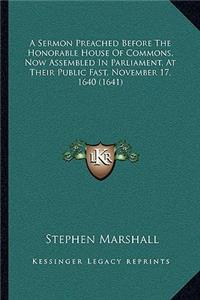 Sermon Preached Before The Honorable House Of Commons, Now Assembled In Parliament, At Their Public Fast, November 17, 1640 (1641)