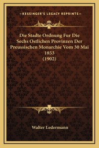 Die Stadte Ordnung Fur Die Sechs Ostlichen Provinzen Der Preussischen Monarchie Vom 30 Mai 1853 (1902)