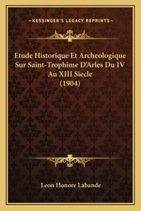 Etude Historique Et Archeologique Sur Saint-Trophime D'Arles Du IV Au XIII Siecle (1904)
