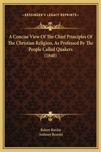 A Concise View Of The Chief Principles Of The Christian Religion, As Professed By The People Called Quakers (1840)