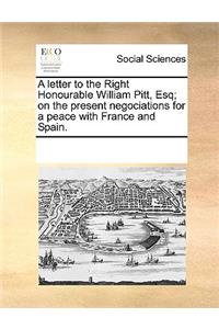 A letter to the Right Honourable William Pitt, Esq; on the present negociations for a peace with France and Spain.