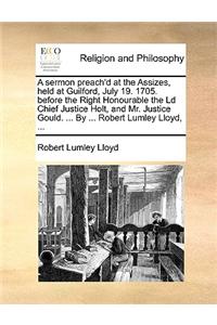 A Sermon Preach'd at the Assizes, Held at Guilford, July 19. 1705. Before the Right Honourable the LD Chief Justice Holt, and Mr. Justice Gould. ... by ... Robert Lumley Lloyd, ...