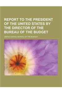 Report to the President of the United States by the Director of the Bureau of the Budget