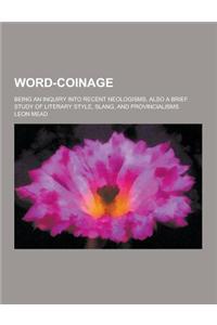 Word-Coinage; Being an Inquiry Into Recent Neologisms, Also a Brief Study of Literary Style, Slang, and Provincialisms