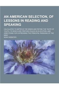 An American Selection, of Lessons in Reading and Speaking; Calculated to Improve the Minds and Refine the Taste of Youth. to Which Are Prefixed Rules